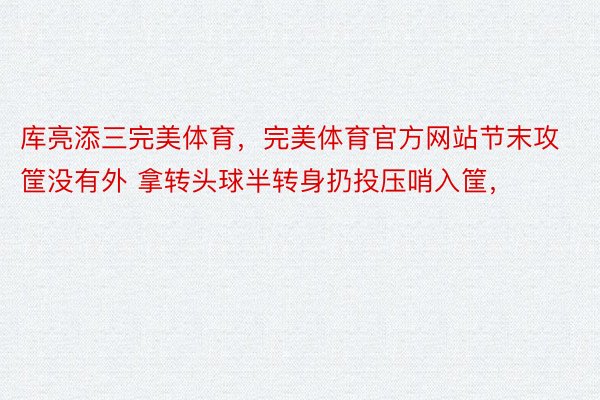 库亮添三完美体育，完美体育官方网站节末攻筐没有外 拿转头球半转身扔投压哨入筐，