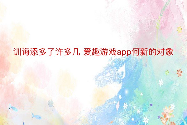 训诲添多了许多几 爱趣游戏app何新的对象