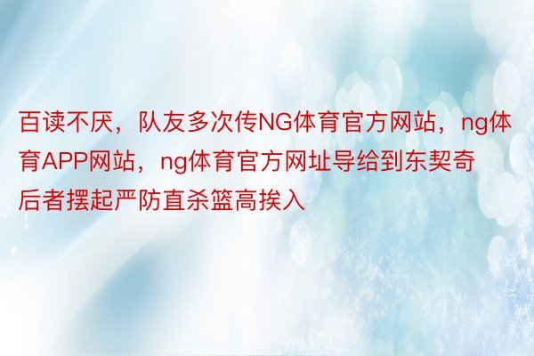 百读不厌，队友多次传NG体育官方网站，ng体育APP网站，ng体育官方网址导给到东契奇 后者摆起严防直杀篮高挨入