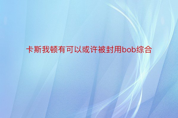 卡斯我顿有可以或许被封用bob综合