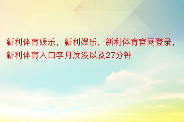 新利体育娱乐，新利娱乐，新利体育官网登录，新利体育入口李月汝没以及27分钟