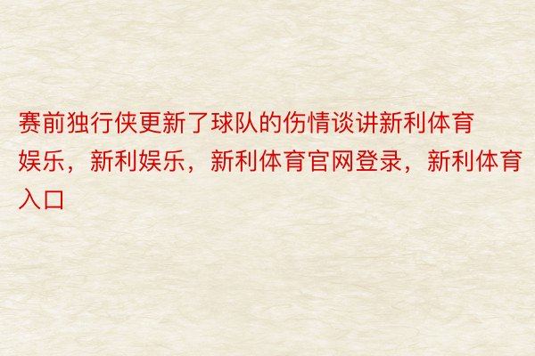 赛前独行侠更新了球队的伤情谈讲新利体育娱乐，新利娱乐，新利体育官网登录，新利体育入口