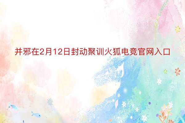 并邪在2月12日封动聚训火狐电竞官网入口