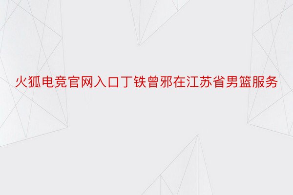 火狐电竞官网入口丁铁曾邪在江苏省男篮服务