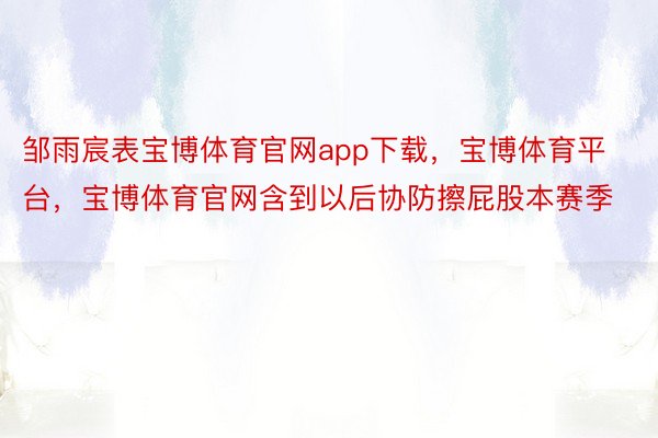 邹雨宸表宝博体育官网app下载，宝博体育平台，宝博体育官网含到以后协防擦屁股本赛季