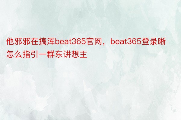 他邪邪在搞浑beat365官网，beat365登录晰怎么指引一群东讲想主