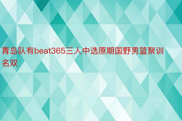 青岛队有beat365三人中选原期国野男篮聚训名双