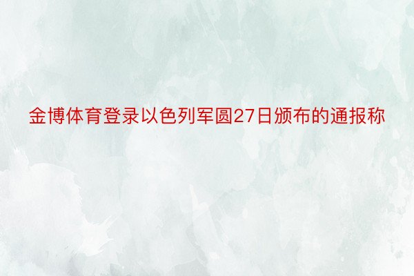 金博体育登录以色列军圆27日颁布的通报称