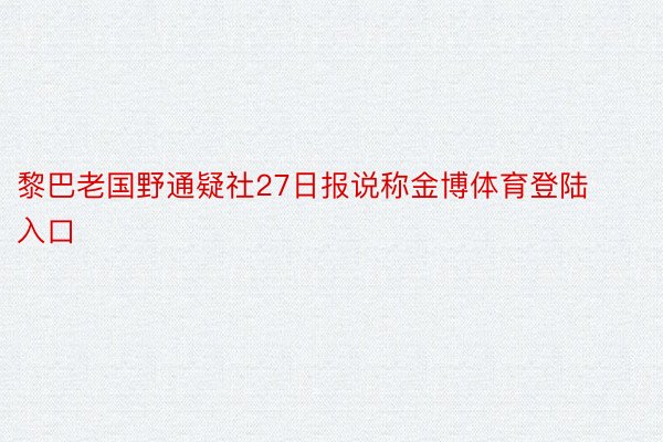 黎巴老国野通疑社27日报说称金博体育登陆入口