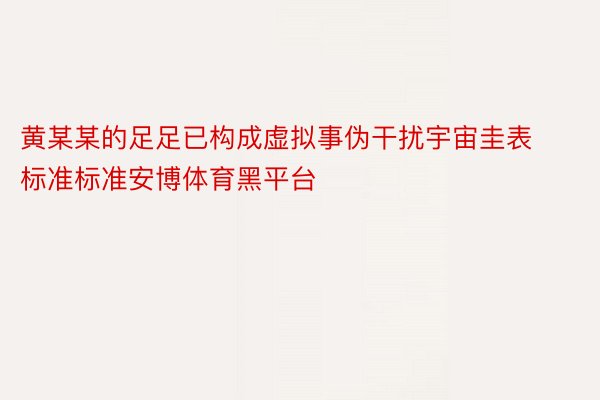 黄某某的足足已构成虚拟事伪干扰宇宙圭表标准标准安博体育黑平台