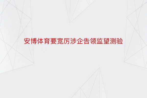 安博体育要宽厉涉企告领监望测验