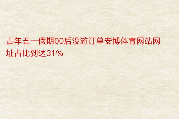 古年五一假期00后没游订单安博体育网站网址占比到达31%