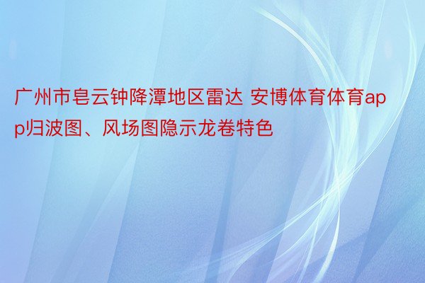 广州市皂云钟降潭地区雷达 安博体育体育app归波图、风场图隐示龙卷特色