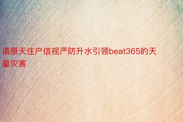 请原天住户信视严防升水引领beat365的天量灾害