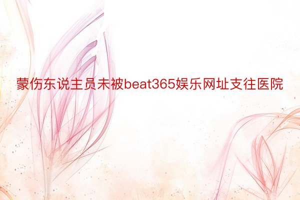 蒙伤东说主员未被beat365娱乐网址支往医院