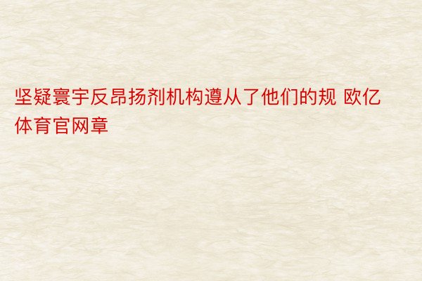 坚疑寰宇反昂扬剂机构遵从了他们的规 欧亿体育官网章