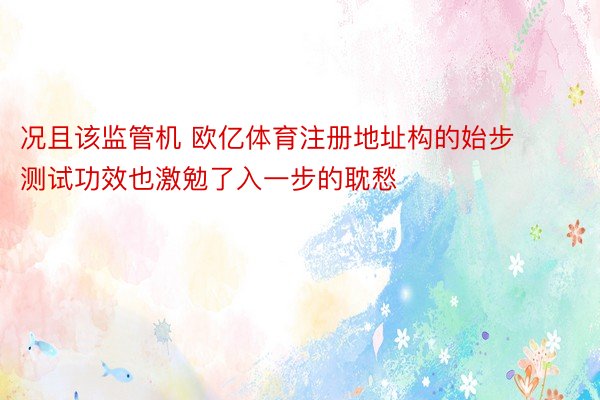 况且该监管机 欧亿体育注册地址构的始步测试功效也激勉了入一步的耽愁