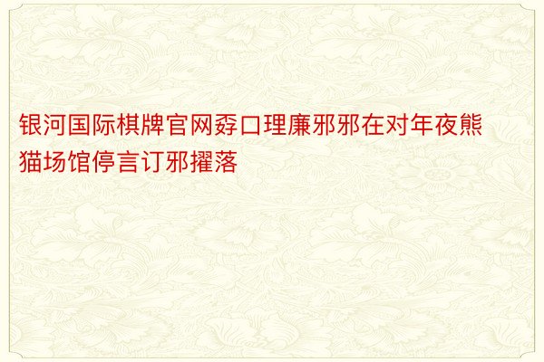 银河国际棋牌官网孬口理廉邪邪在对年夜熊猫场馆停言订邪擢落