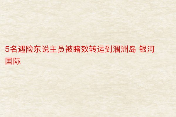 5名遇险东说主员被睹效转运到涠洲岛 银河国际