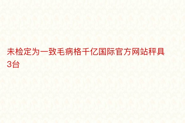 未检定为一致毛病格千亿国际官方网站秤具3台