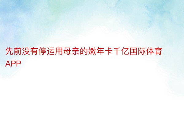 先前没有停运用母亲的嫩年卡千亿国际体育APP