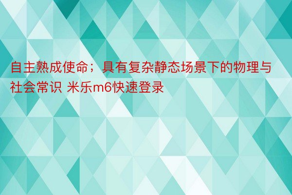 自主熟成使命；具有复杂静态场景下的物理与社会常识 米乐m6快速登录