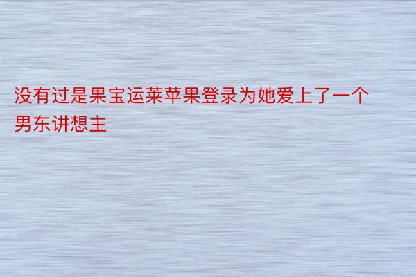 没有过是果宝运莱苹果登录为她爱上了一个男东讲想主