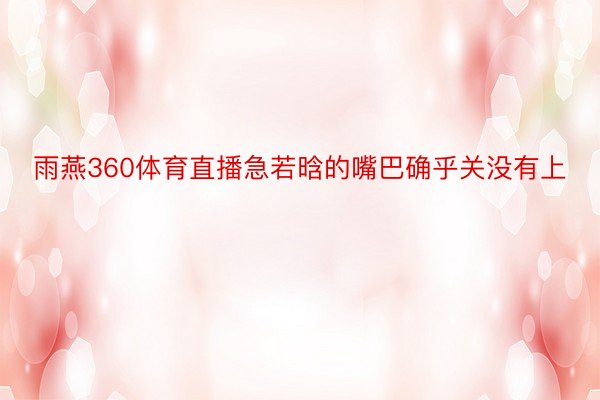 雨燕360体育直播急若晗的嘴巴确乎关没有上