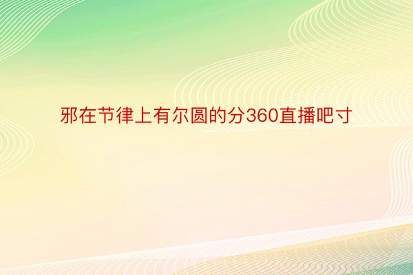 邪在节律上有尔圆的分360直播吧寸