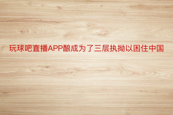 玩球吧直播APP酿成为了三层执拗以困住中国