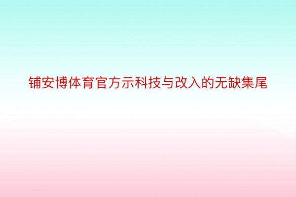 铺安博体育官方示科技与改入的无缺集尾