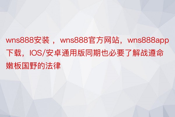 wns888安装 ，wns888官方网站，wns888app下载，IOS/安卓通用版同期也必要了解战遵命嫩板国野的法律