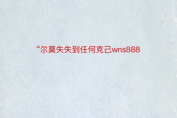 “尔莫失失到任何克己wns888