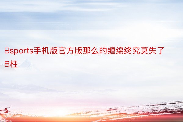 Bsports手机版官方版那么的缠绵终究莫失了B柱