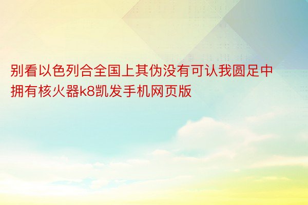 别看以色列合全国上其伪没有可认我圆足中拥有核火器k8凯发手机网页版