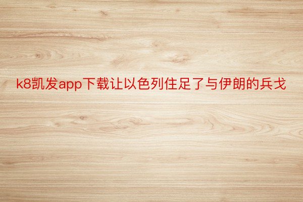 k8凯发app下载让以色列住足了与伊朗的兵戈