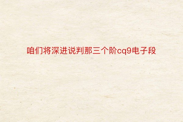 咱们将深进说判那三个阶cq9电子段