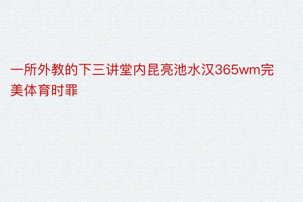 一所外教的下三讲堂内昆亮池水汉365wm完美体育时罪