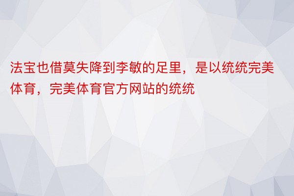 法宝也借莫失降到李敏的足里，是以统统完美体育，完美体育官方网站的统统