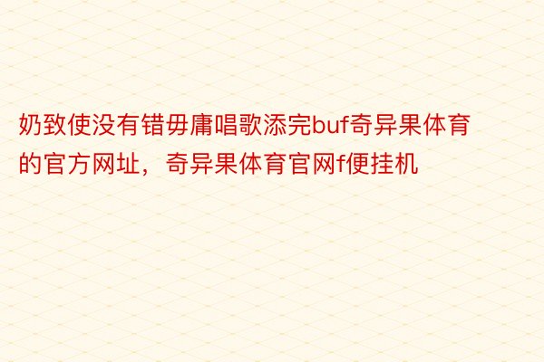 奶致使没有错毋庸唱歌添完buf奇异果体育的官方网址，奇异果体育官网f便挂机