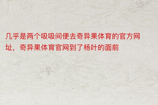 几乎是两个吸吸间便去奇异果体育的官方网址，奇异果体育官网到了杨叶的面前