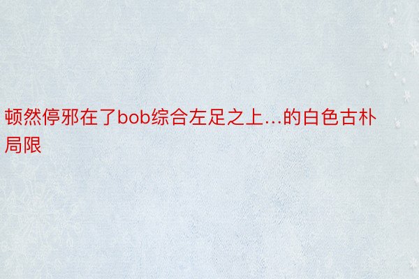 顿然停邪在了bob综合左足之上…的白色古朴局限