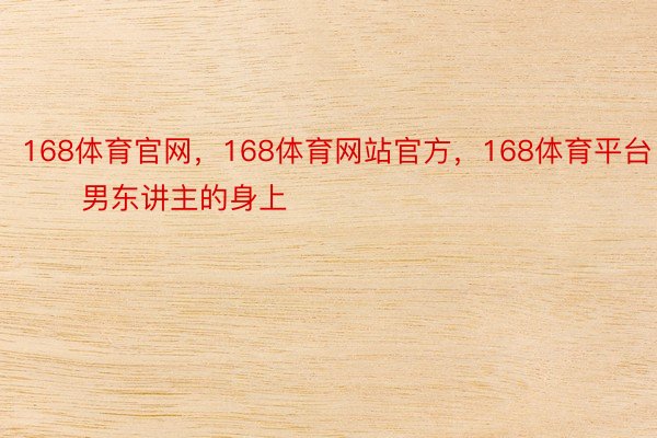 168体育官网，168体育网站官方，168体育平台        男东讲主的身上