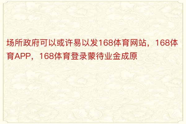 场所政府可以或许易以发168体育网站，168体育APP，168体育登录蒙待业金成原