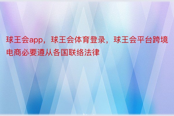 球王会app，球王会体育登录，球王会平台跨境电商必要遵从各国联络法律