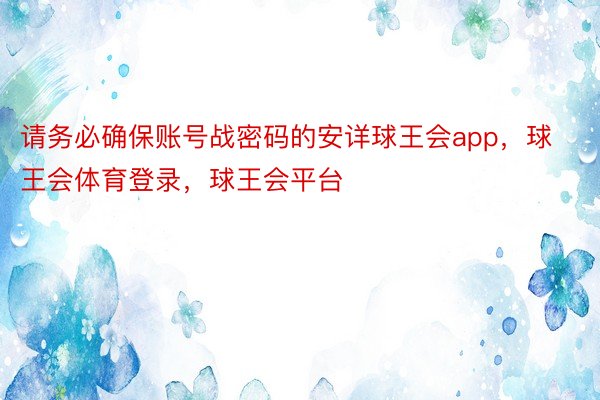 请务必确保账号战密码的安详球王会app，球王会体育登录，球王会平台