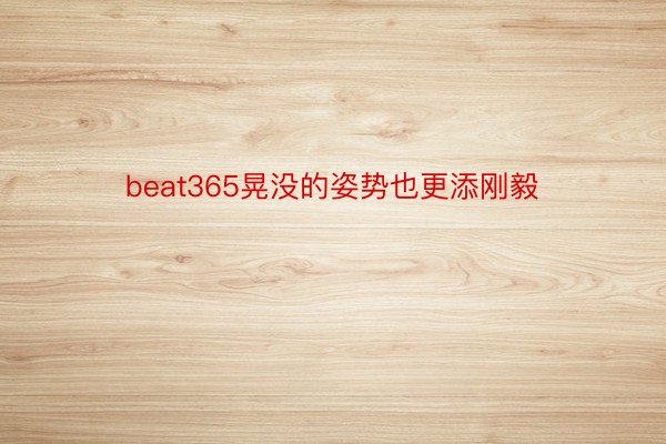 beat365晃没的姿势也更添刚毅