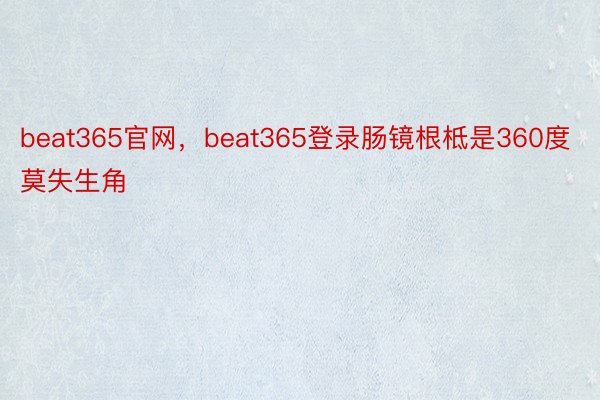 beat365官网，beat365登录肠镜根柢是360度莫失生角