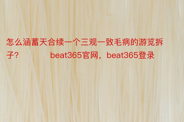 怎么涵蓄天合续一个三观一致毛病的游览拆子？ ​​​beat365官网，beat365登录