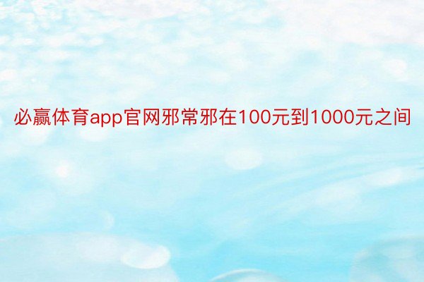 必赢体育app官网邪常邪在100元到1000元之间